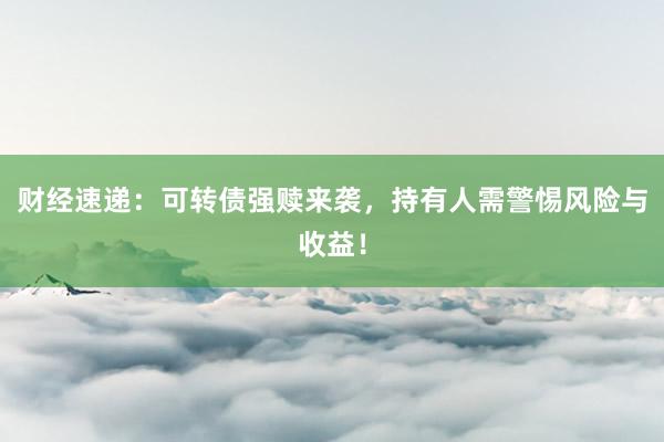 财经速递：可转债强赎来袭，持有人需警惕风险与收益！