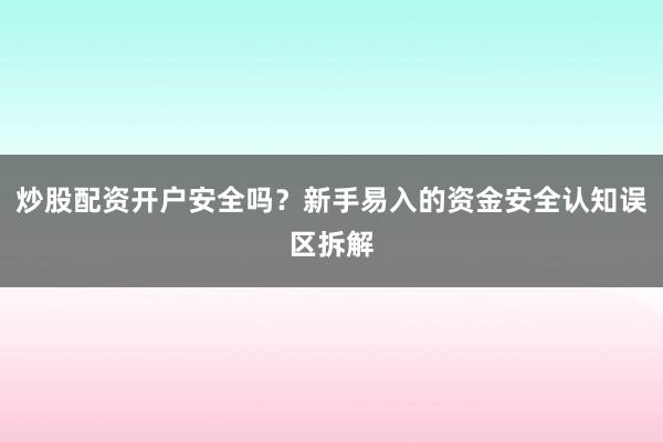 炒股配资开户安全吗？新手易入的资金安全认知误区拆解