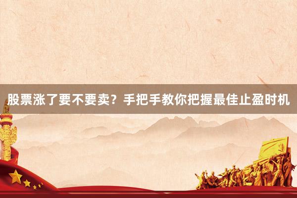 股票涨了要不要卖？手把手教你把握最佳止盈时机