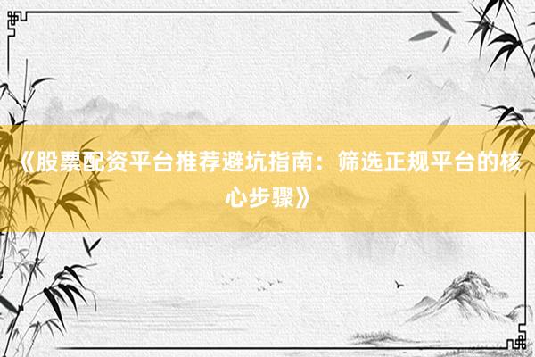 《股票配资平台推荐避坑指南：筛选正规平台的核心步骤》