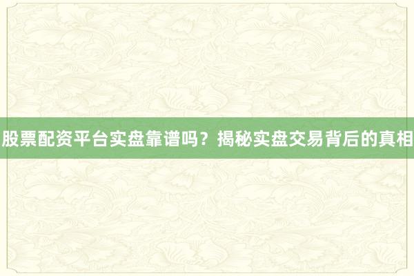 股票配资平台实盘靠谱吗？揭秘实盘交易背后的真相