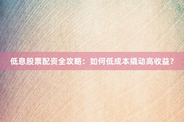 低息股票配资全攻略：如何低成本撬动高收益？