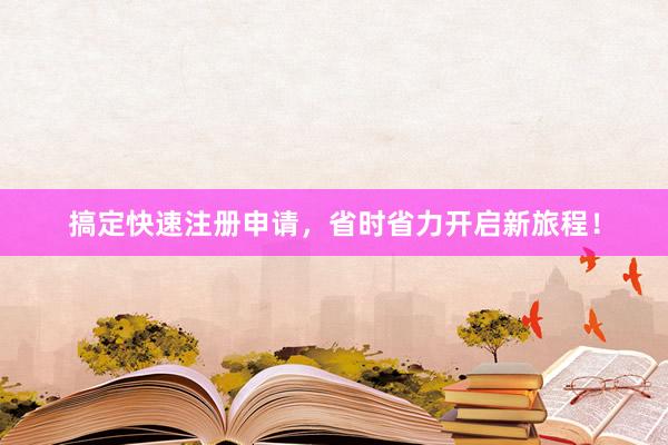 搞定快速注册申请，省时省力开启新旅程！