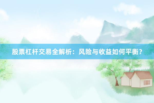 股票杠杆交易全解析：风险与收益如何平衡？