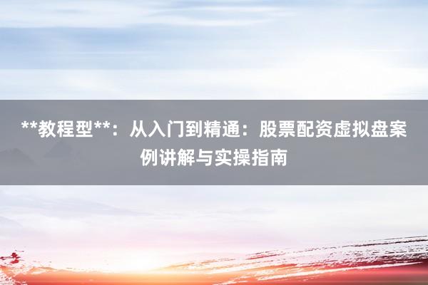 **教程型**：从入门到精通：股票配资虚拟盘案例讲解与实操指南