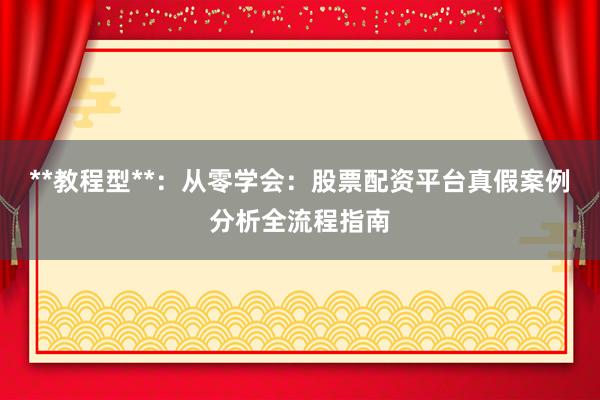 **教程型**：从零学会：股票配资平台真假案例分析全流程指南