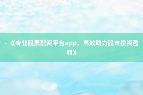 - 《专业股票配资平台app，高效助力股市投资盈利》