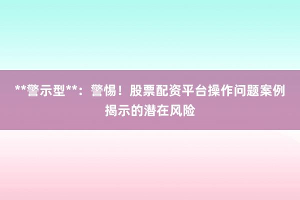 **警示型**：警惕！股票配资平台操作问题案例揭示的潜在风险