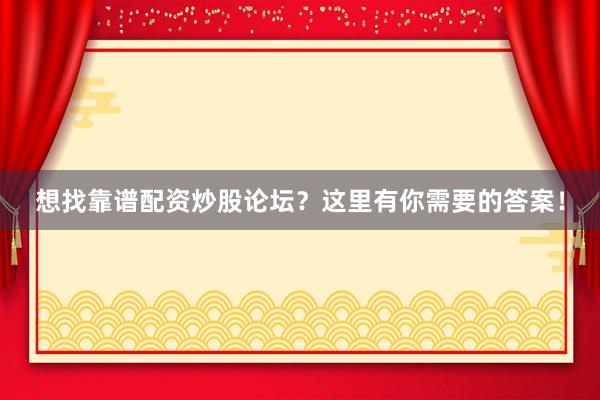 想找靠谱配资炒股论坛?这里有你需要的答案!