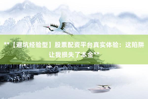 **【避坑经验型】股票配资平台真实体验：这陷阱让我损失了本金**