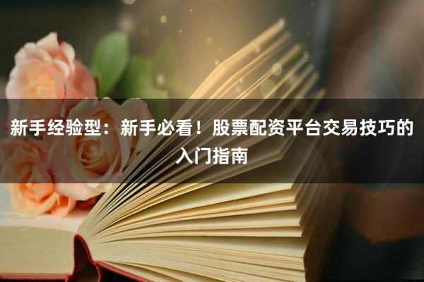 新手经验型：新手必看！股票配资平台交易技巧的入门指南