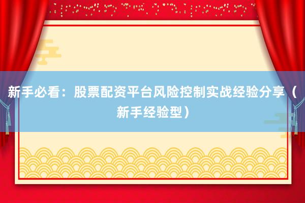 新手必看：股票配资平台风险控制实战经验分享（新手经验型）