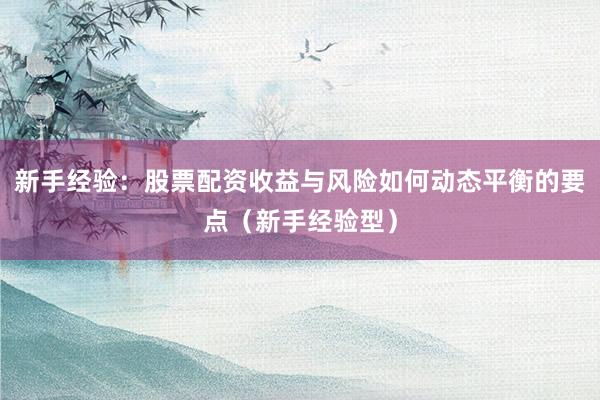 新手经验：股票配资收益与风险如何动态平衡的要点（新手经验型）