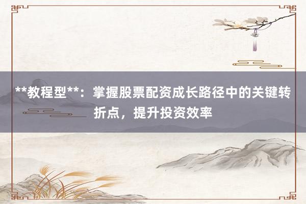 **教程型**：掌握股票配资成长路径中的关键转折点，提升投资效率