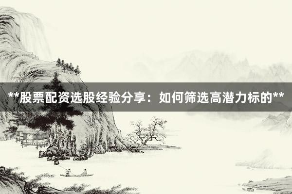 **股票配资选股经验分享：如何筛选高潜力标的**