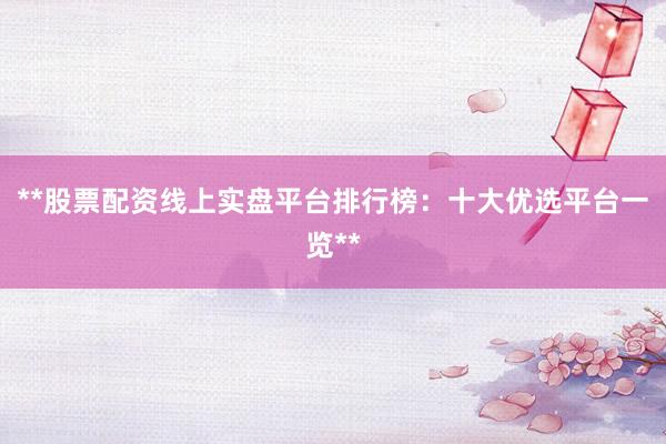**股票配资线上实盘平台排行榜：十大优选平台一览**