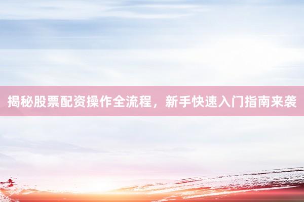 揭秘股票配资操作全流程，新手快速入门指南来袭