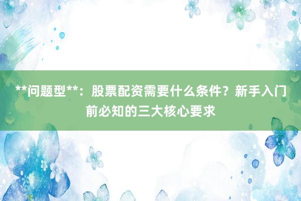 **问题型**：股票配资需要什么条件？新手入门前必知的三大核心要求
