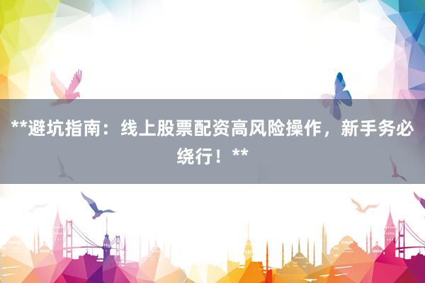 **避坑指南：线上股票配资高风险操作，新手务必绕行！**