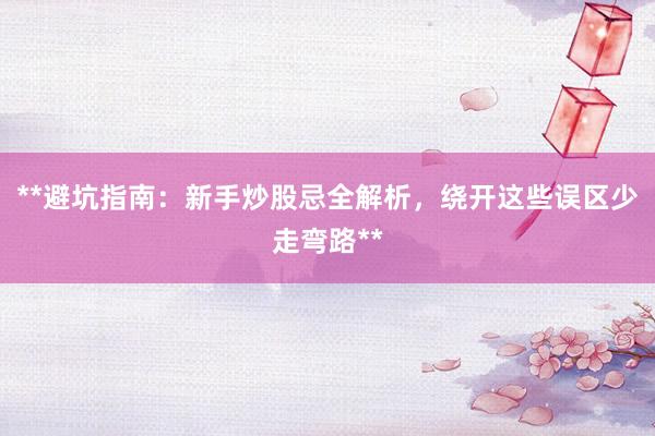 **避坑指南：新手炒股忌全解析，绕开这些误区少走弯路**