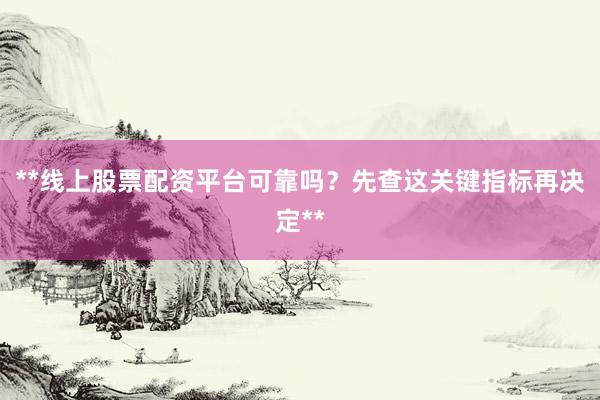 **线上股票配资平台可靠吗？先查这关键指标再决定**