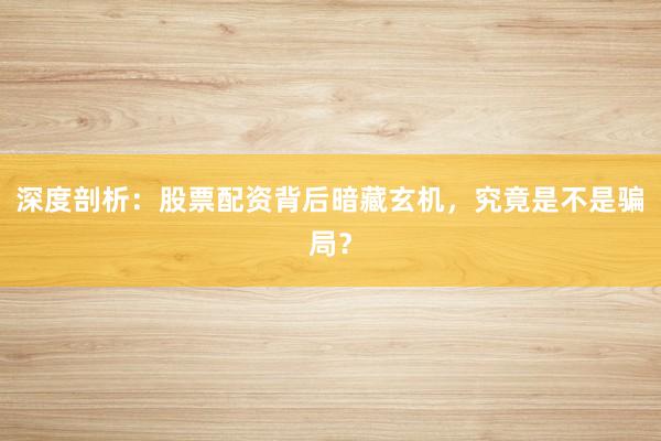 深度剖析：股票配资背后暗藏玄机，究竟是不是骗局？