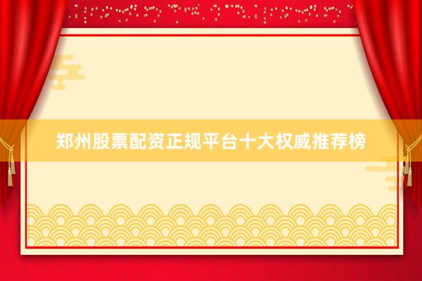 郑州股票配资正规平台十大权威推荐榜