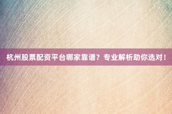 杭州股票配资平台哪家靠谱？专业解析助你选对！