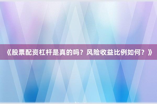 《股票配资杠杆是真的吗？风险收益比例如何？》