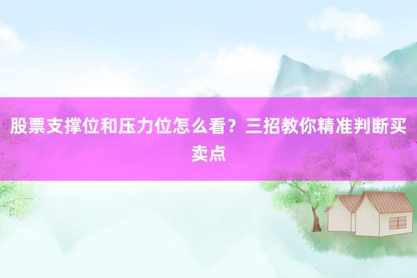 股票支撑位和压力位怎么看？三招教你精准判断买卖点