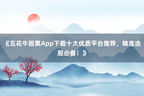 《五花牛股票App下载十大优质平台推荐，精准选股必备！》