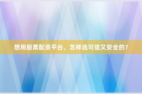 想用股票配资平台，怎样选可信又安全的？