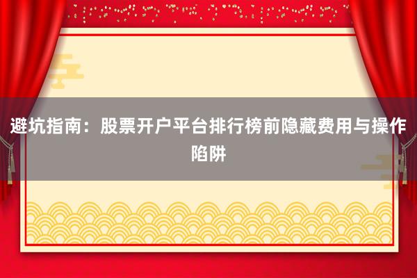 避坑指南：股票开户平台排行榜前隐藏费用与操作陷阱