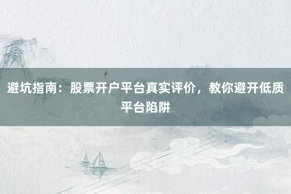 避坑指南：股票开户平台真实评价，教你避开低质平台陷阱