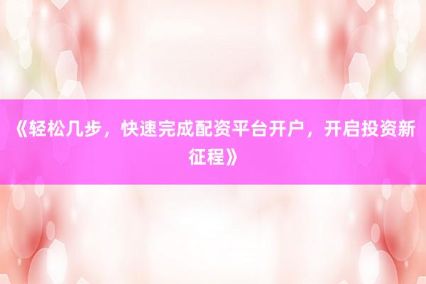 《轻松几步，快速完成配资平台开户，开启投资新征程》