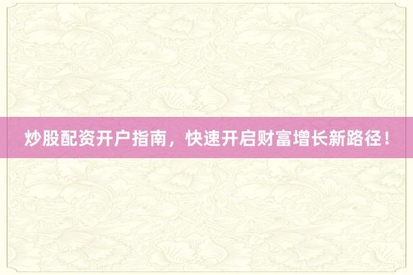 炒股配资开户指南，快速开启财富增长新路径！