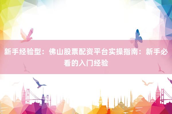 新手经验型：佛山股票配资平台实操指南：新手必看的入门经验