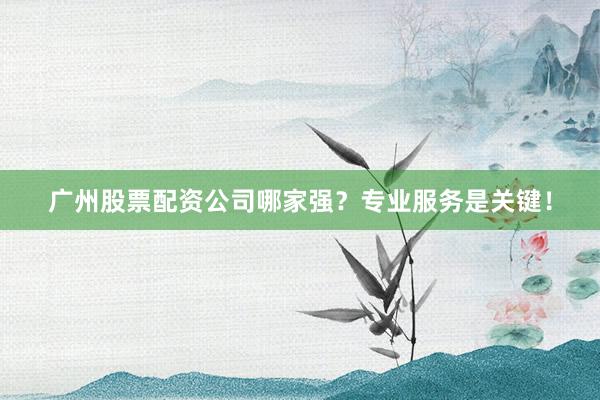 广州股票配资公司哪家强？专业服务是关键！