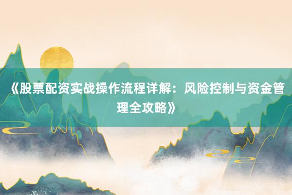《股票配资实战操作流程详解：风险控制与资金管理全攻略》