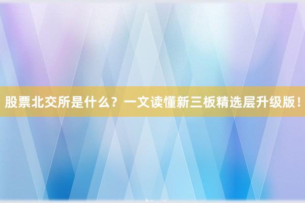 股票北交所是什么？一文读懂新三板精选层升级版！
