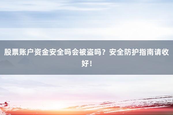 股票账户资金安全吗会被盗吗？安全防护指南请收好！