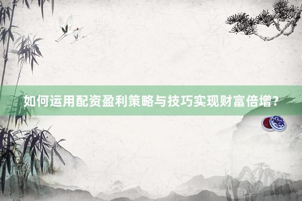 如何运用配资盈利策略与技巧实现财富倍增？