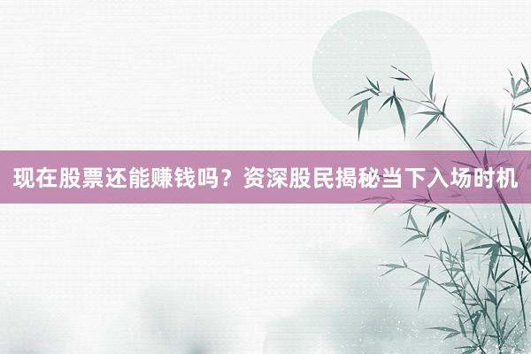 现在股票还能赚钱吗？资深股民揭秘当下入场时机