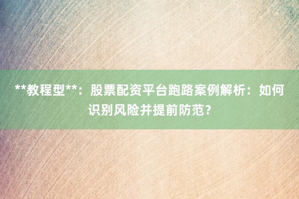 **教程型**：股票配资平台跑路案例解析：如何识别风险并提前防范？