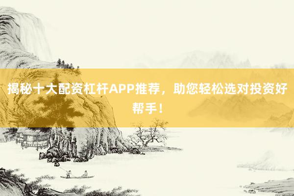 揭秘十大配资杠杆APP推荐，助您轻松选对投资好帮手！