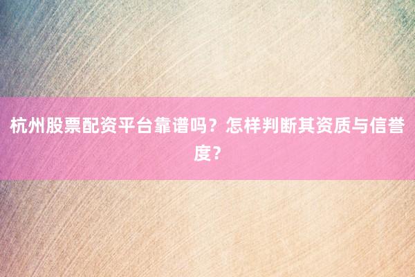 杭州股票配资平台靠谱吗？怎样判断其资质与信誉度？