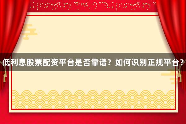 低利息股票配资平台是否靠谱？如何识别正规平台？