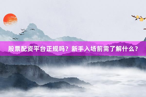 股票配资平台正规吗？新手入场前需了解什么？