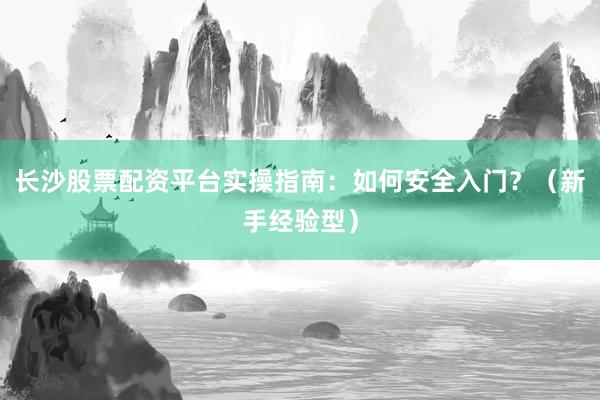 长沙股票配资平台实操指南：如何安全入门？（新手经验型）
