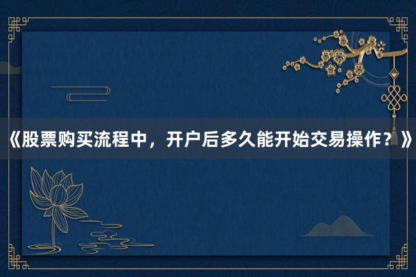 《股票购买流程中，开户后多久能开始交易操作？》